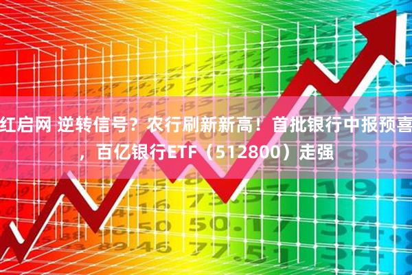 红启网 逆转信号？农行刷新新高！首批银行中报预喜，百亿银行ETF（512800）走强