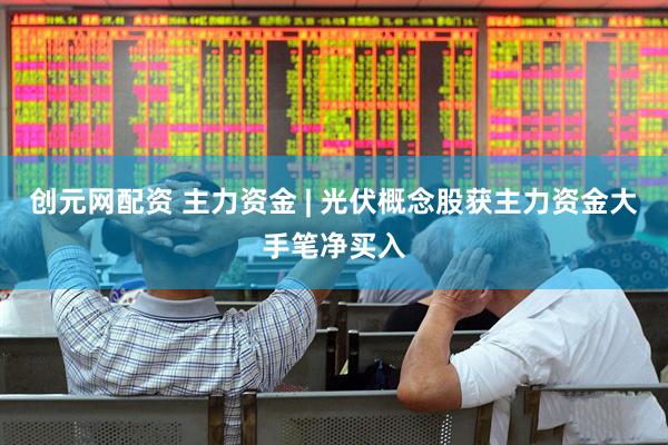 创元网配资 主力资金 | 光伏概念股获主力资金大手笔净买入