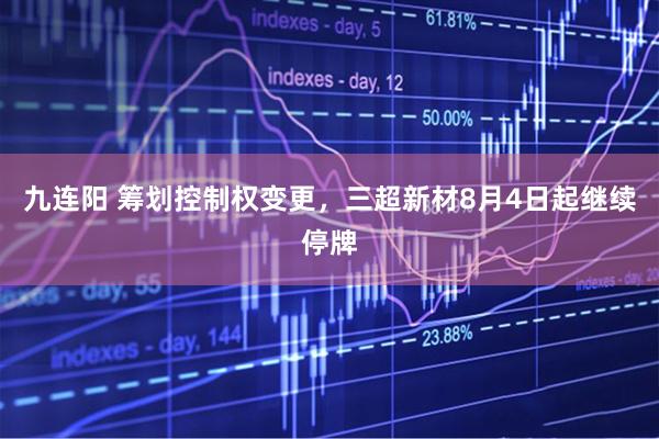 九连阳 筹划控制权变更，三超新材8月4日起继续停牌