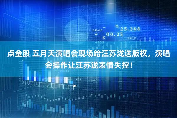 点金股 五月天演唱会现场给汪苏泷送版权，演唱会操作让汪苏泷表情失控！