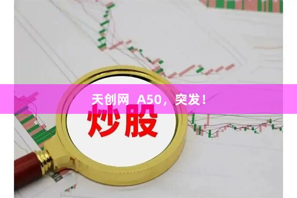天创网  A50，突发！