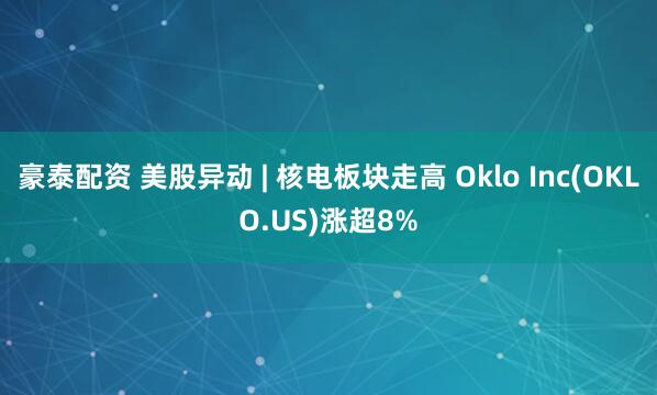 豪泰配资 美股异动 | 核电板块走高 Oklo Inc(OKLO.US)涨超8%