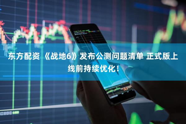 东方配资 《战地6》发布公测问题清单 正式版上线前持续优化！