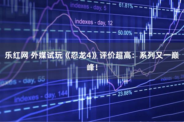 乐红网 外媒试玩《忍龙4》评价超高：系列又一巅峰！