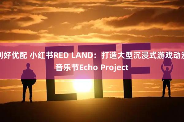 利好优配 小红书RED LAND：打造大型沉浸式游戏动漫音乐节Echo Project