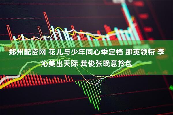 郑州配资网 花儿与少年同心季定档 那英领衔 李沁美出天际 龚俊张晚意拎包
