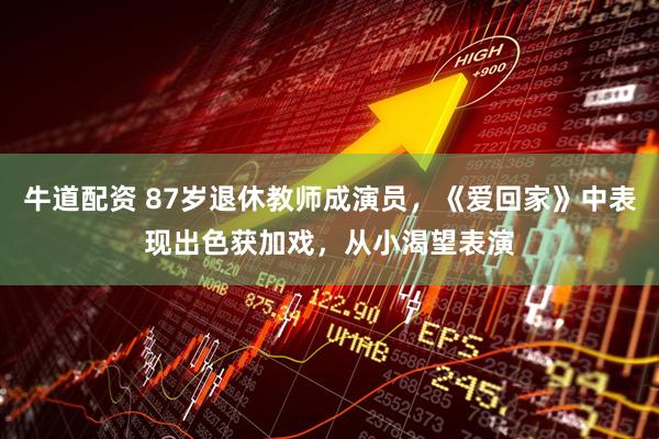 牛道配资 87岁退休教师成演员，《爱回家》中表现出色获加戏，从小渴望表演