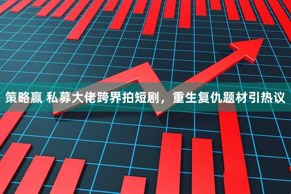 策略赢 私募大佬跨界拍短剧，重生复仇题材引热议