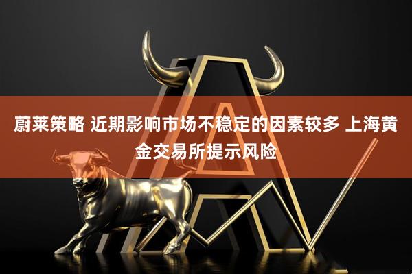 蔚莱策略 近期影响市场不稳定的因素较多 上海黄金交易所提示风险