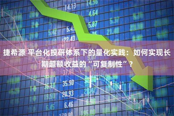 捷希源 平台化投研体系下的量化实践：如何实现长期超额收益的“可复制性”？