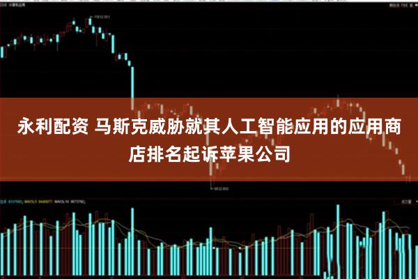 永利配资 马斯克威胁就其人工智能应用的应用商店排名起诉苹果公司