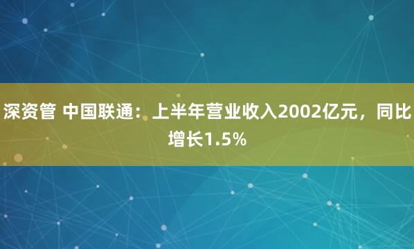 深资管 中国联通：上半年营业收入2002亿元，同比增长1.5%