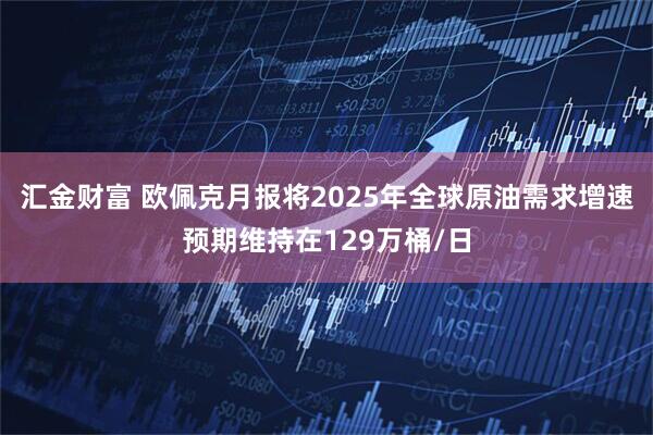 汇金财富 欧佩克月报将2025年全球原油需求增速预期维持在129万桶/日