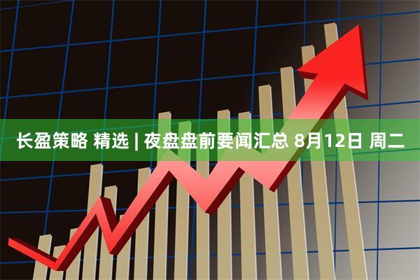 长盈策略 精选 | 夜盘盘前要闻汇总 8月12日 周二