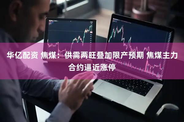 华亿配资 焦煤：供需两旺叠加限产预期 焦煤主力合约逼近涨停