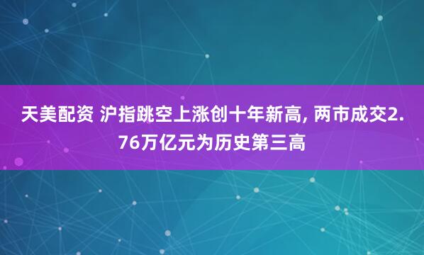 天美配资 沪指跳空上涨创十年新高, 两市成交2.76万亿元为历史第三高