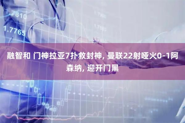 融智和 门神拉亚7扑救封神, 曼联22射哑火0-1阿森纳, 迎开门黑