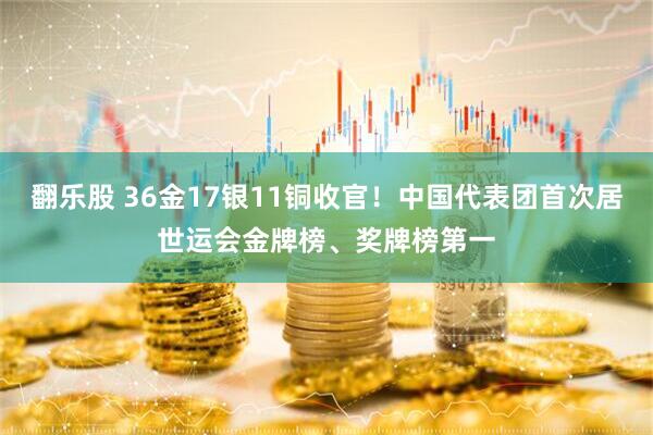 翻乐股 36金17银11铜收官！中国代表团首次居世运会金牌榜、奖牌榜第一