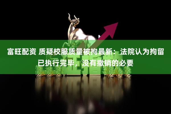 富旺配资 质疑校服质量被拘最新：法院认为拘留已执行完毕，没有撤销的必要