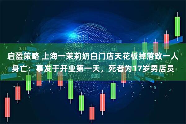 启盈策略 上海一茉莉奶白门店天花板掉落致一人身亡：事发于开业第一天，死者为17岁男店员
