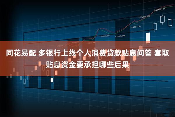 同花易配 多银行上线个人消费贷款贴息问答 套取贴息资金要承担哪些后果