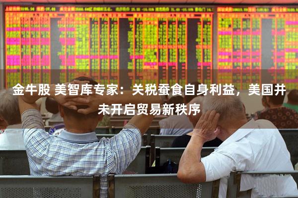 金牛股 美智库专家：关税蚕食自身利益，美国并未开启贸易新秩序