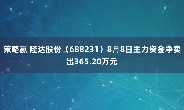 策略赢 隆达股份（688231）8月8日主力资金净卖出365.20万元
