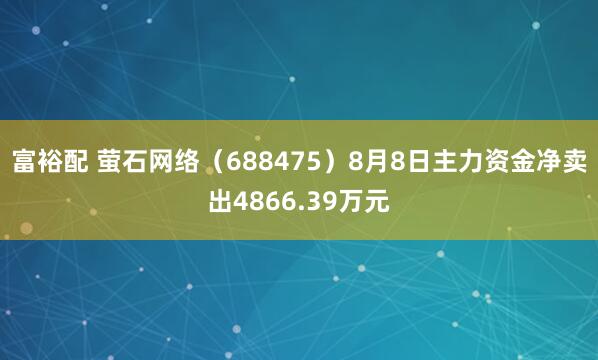 富裕配 萤石网络（688475）8月8日主力资金净卖出4866.39万元