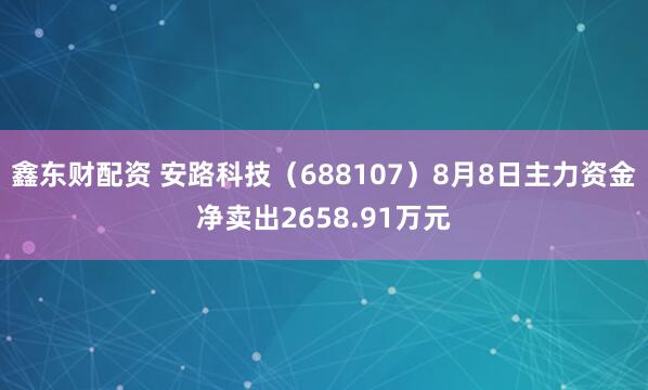 鑫东财配资 安路科技（688107）8月8日主力资金净卖出2658.91万元