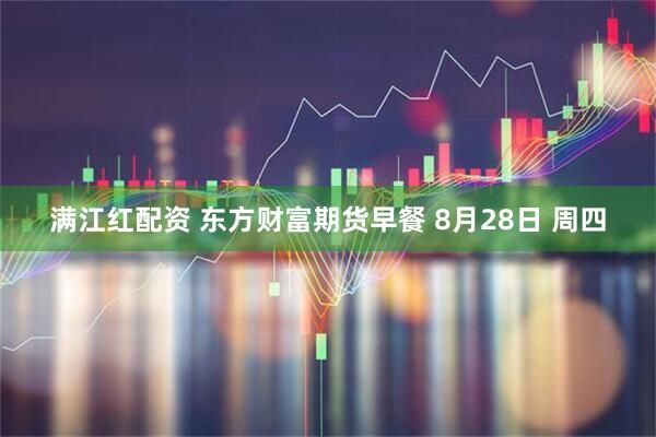 满江红配资 东方财富期货早餐 8月28日 周四