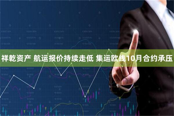 祥乾资产 航运报价持续走低 集运欧线10月合约承压