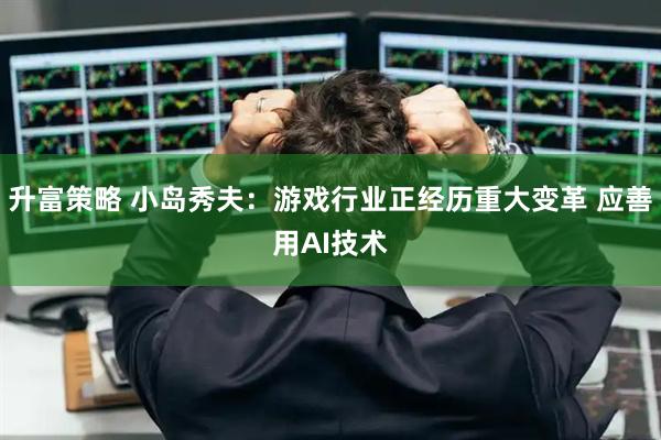 升富策略 小岛秀夫：游戏行业正经历重大变革 应善用AI技术