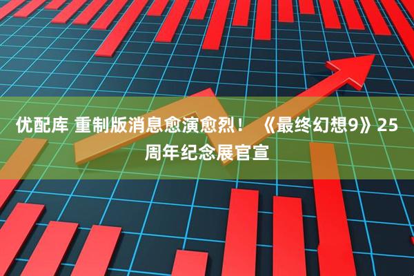 优配库 重制版消息愈演愈烈！ 《最终幻想9》25周年纪念展官宣