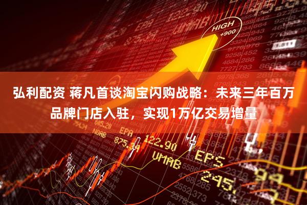 弘利配资 蒋凡首谈淘宝闪购战略：未来三年百万品牌门店入驻，实现1万亿交易增量