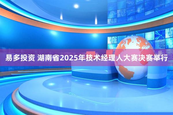 易多投资 湖南省2025年技术经理人大赛决赛举行