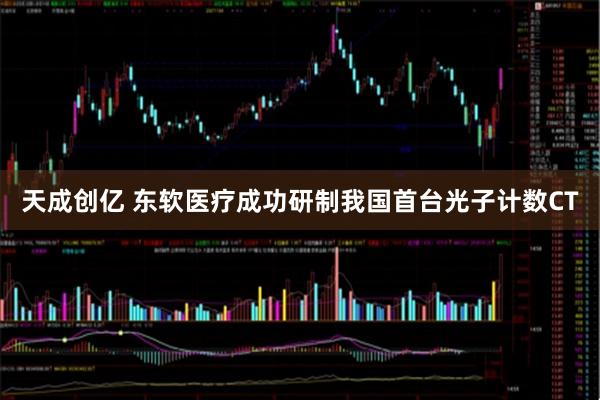 天成创亿 东软医疗成功研制我国首台光子计数CT