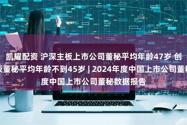 凯耀配资 沪深主板上市公司董秘平均年龄47岁 创业板科创板董秘平均年龄不到45岁 | 2024年度中国上市公司董秘数据报告