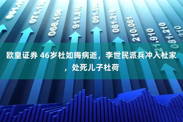 欧皇证券 46岁杜如晦病逝，李世民派兵冲入杜家，处死儿子杜荷
