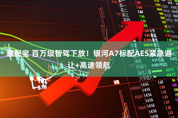 顺配宝 百万级智驾下放！银河A7标配AES紧急避让+高速领航