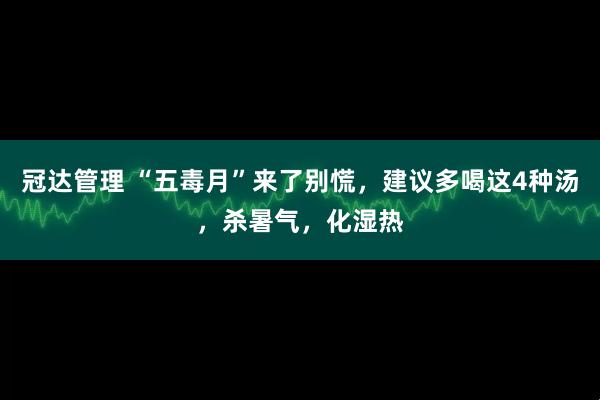 冠达管理 “五毒月”来了别慌，建议多喝这4种汤，杀暑气，化湿热