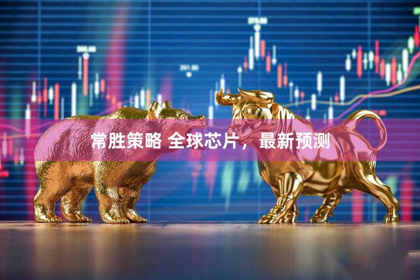 常胜策略 全球芯片，最新预测