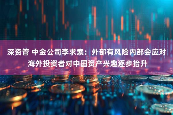 深资管 中金公司李求索：外部有风险内部会应对 海外投资者对中国资产兴趣逐步抬升