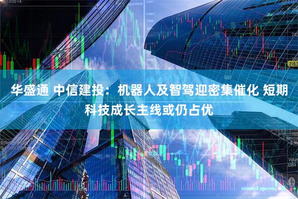 华盛通 中信建投：机器人及智驾迎密集催化 短期科技成长主线或仍占优