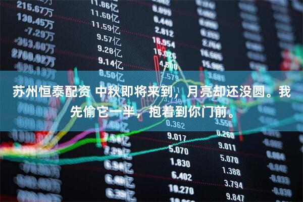 苏州恒泰配资 中秋即将来到，月亮却还没圆。我先偷它一半，抱着到你门前。