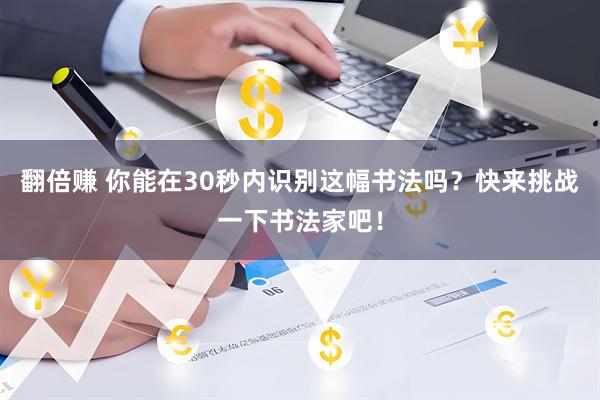 翻倍赚 你能在30秒内识别这幅书法吗？快来挑战一下书法家吧！