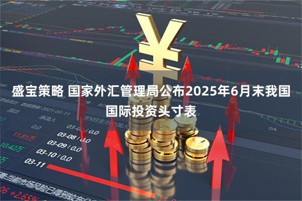 盛宝策略 国家外汇管理局公布2025年6月末我国国际投资头寸表