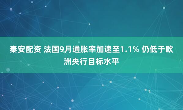 秦安配资 法国9月通胀率加速至1.1% 仍低于欧洲央行目标水平