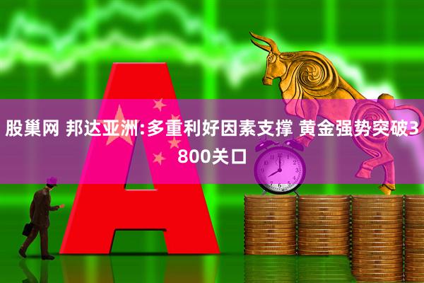 股巢网 邦达亚洲:多重利好因素支撑 黄金强势突破3800关口