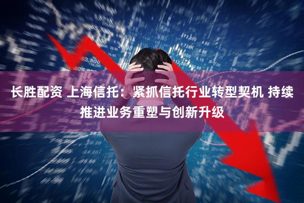长胜配资 上海信托：紧抓信托行业转型契机 持续推进业务重塑与创新升级