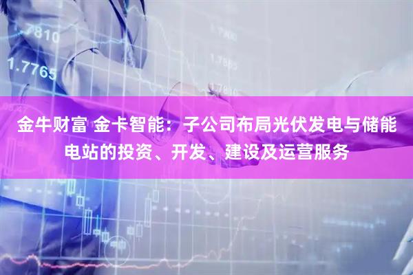 金牛财富 金卡智能：子公司布局光伏发电与储能电站的投资、开发、建设及运营服务